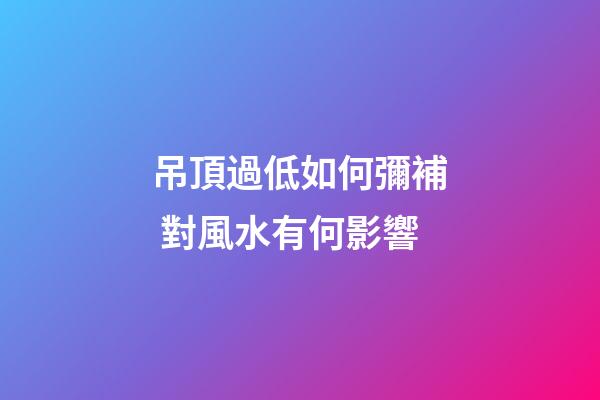 吊頂過低如何彌補 對風水有何影響